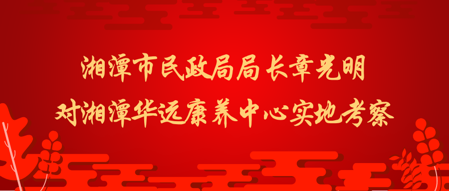 湘潭市民(mín)政局局長(cháng)章光明一行对华遠(yuǎn)康养中心实地考察